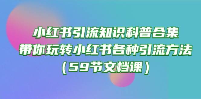 小红书引流知识科普合集，带你玩转小红书各种引流方法（59节文档课）-佐帆副业网