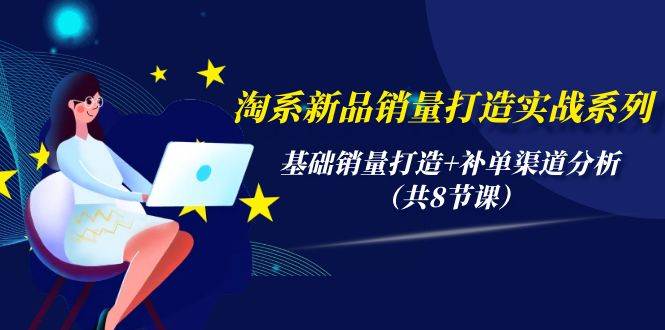 淘系新品销量打造实战系列，基础销量打造+补单渠道分析（共8节课）-佐帆副业网