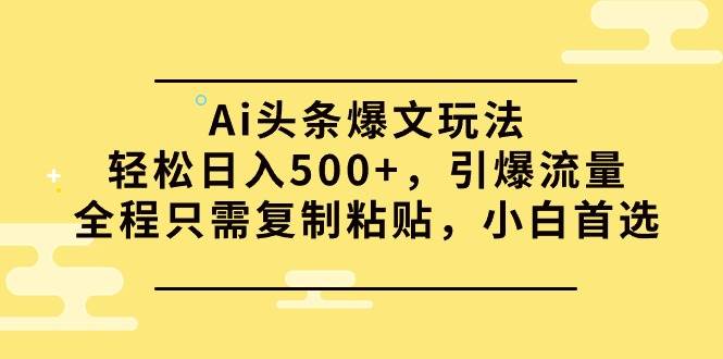 Ai头条爆文玩法，轻松日入500+，引爆流量全程只需复制粘贴，小白首选-佐帆副业网