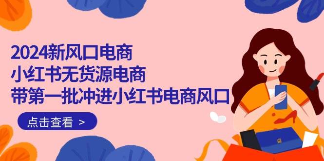 2024新风口电商，小红书无货源电商，带第一批冲进小红书电商风口（18节）-佐帆副业网