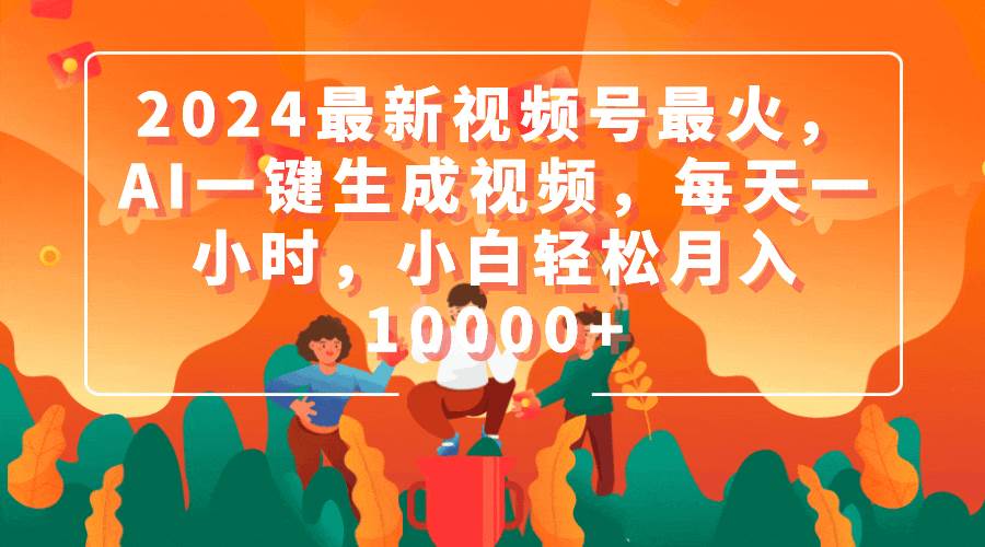 2024最新视频号最火，AI一键生成视频，每天一小时，小白轻松月入10000+-佐帆副业网