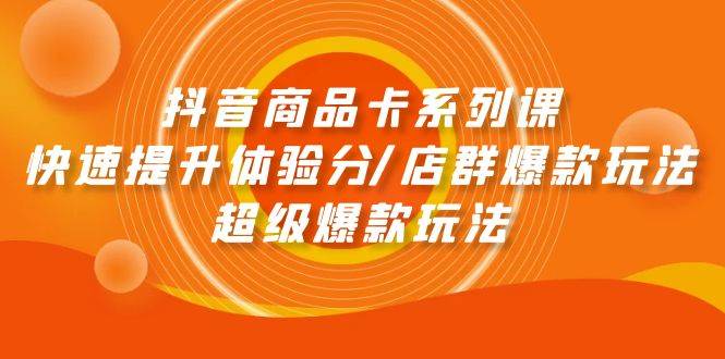 抖音商品卡系列课：快速提升体验分/店群爆款玩法/超级爆款玩法-佐帆副业网