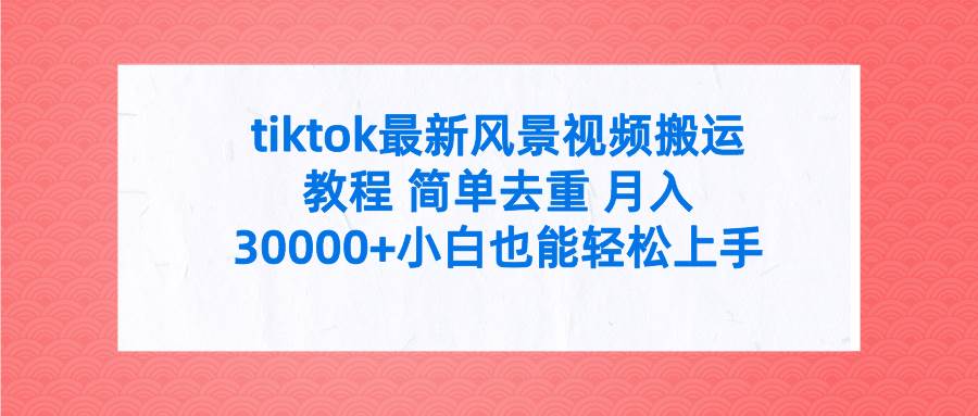 tiktok最新风景视频搬运教程 简单去重 月入30000+附全套工具-佐帆副业网