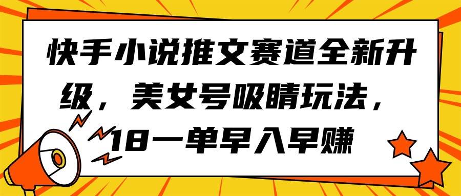 快手小说推文赛道全新升级，美女号吸睛玩法，18一单早入早赚-佐帆副业网