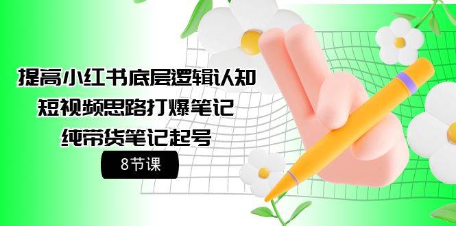 提高小红书底层逻辑认知+短视频思路打爆笔记+纯带货笔记起号（8节课）-佐帆副业网