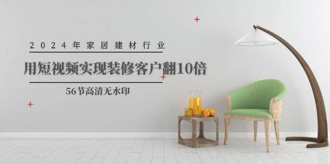 2024年家居建材行业，用短视频实现装修客户翻10倍（56节高清无水印）-佐帆副业网