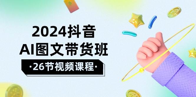 2024抖音AI图文带货班：在这个赛道上  乘风破浪 拿到好效果（26节课）-佐帆副业网