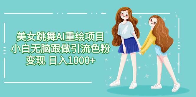 美女跳舞AI重绘项目 小白无脑跟做引流色粉变现 日入1000+-佐帆副业网