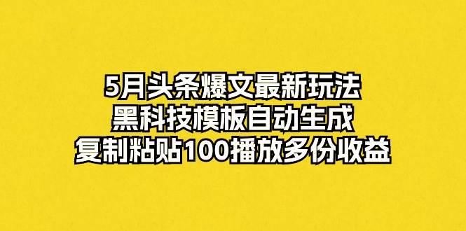 5月头条爆文最新玩法，黑科技模板自动生成，复制粘贴100播放多份收益-佐帆副业网
