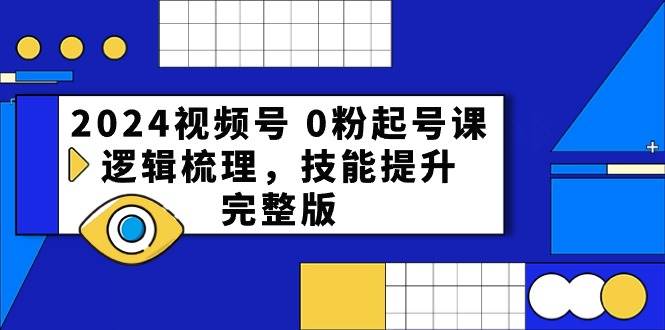 2024视频号 0粉起号课，逻辑梳理，技能提升，完整版-佐帆副业网