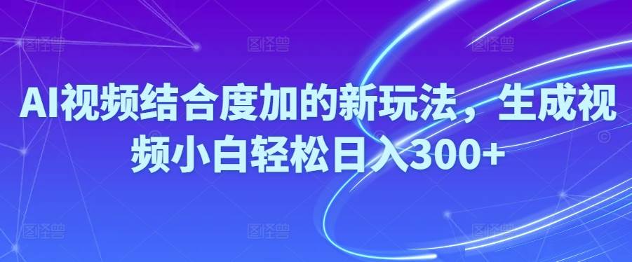 Ai视频结合度加的新玩法,生成视频小白轻松日入300+-佐帆副业网