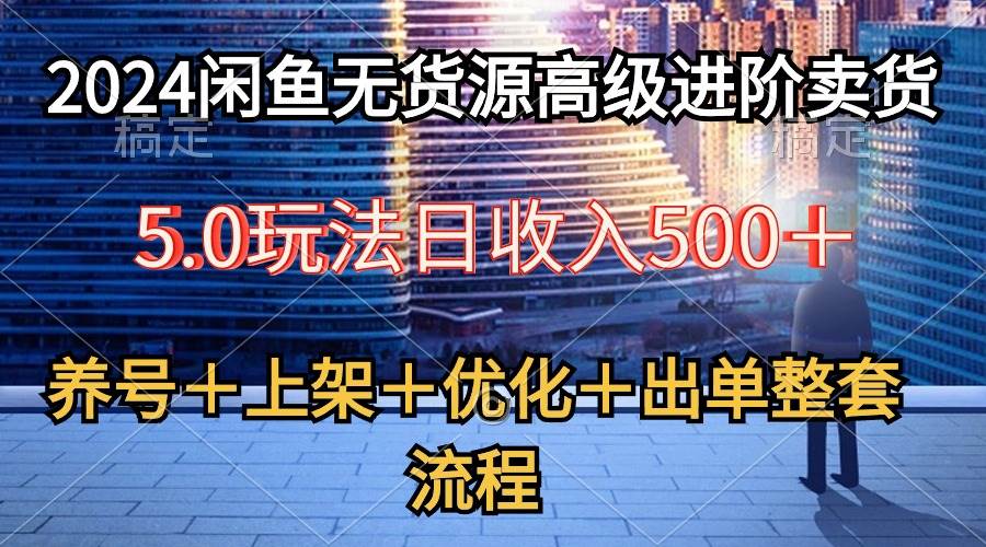 2024闲鱼无货源高级进阶卖货5.0，养号＋选品＋上架＋优化＋出单整套流程-佐帆副业网