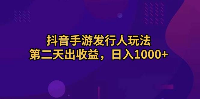抖音手游发行人玩法，第二天出收益，日入1000+-佐帆副业网