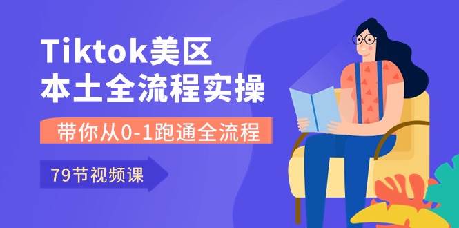 Tiktok-美区本土全流程实操课，带你从0-1跑通全流程（79节课）-佐帆副业网
