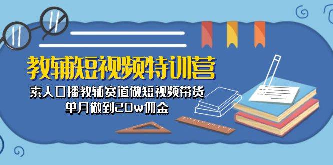 教辅-短视频特训营： 素人口播教辅赛道做短视频带货，单月做到20w佣金-佐帆副业网