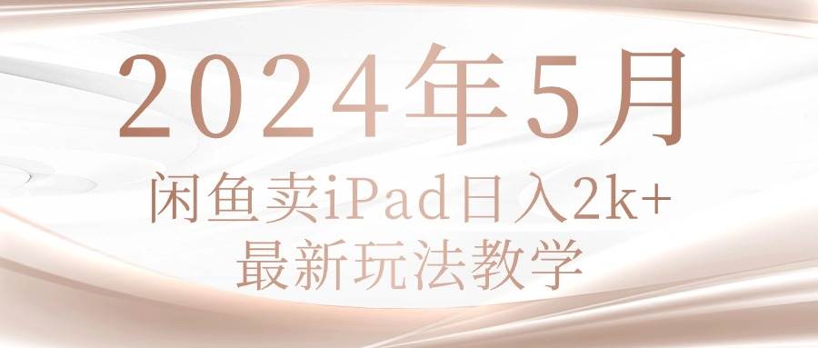 2024年5月闲鱼卖ipad日入2k，最新玩法教学-佐帆副业网