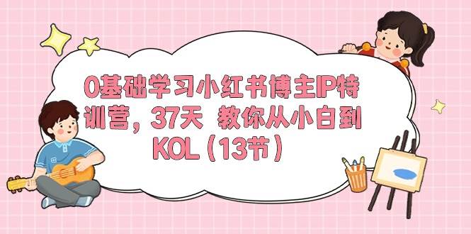 0基础学习小红书博主IP特训营，37天 教你从小白到KOL（13节）-佐帆副业网
