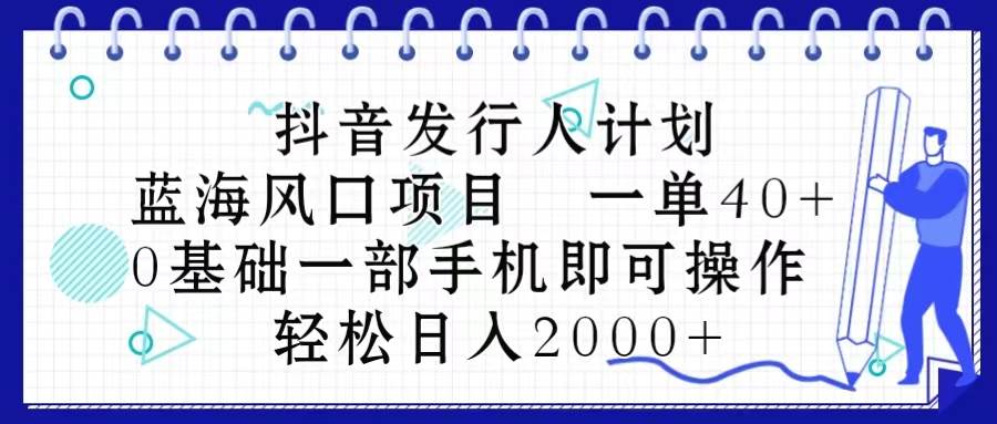 抖音发行人计划，蓝海风口项目 一单40，0基础一部手机即可操作 日入2000＋-佐帆副业网
