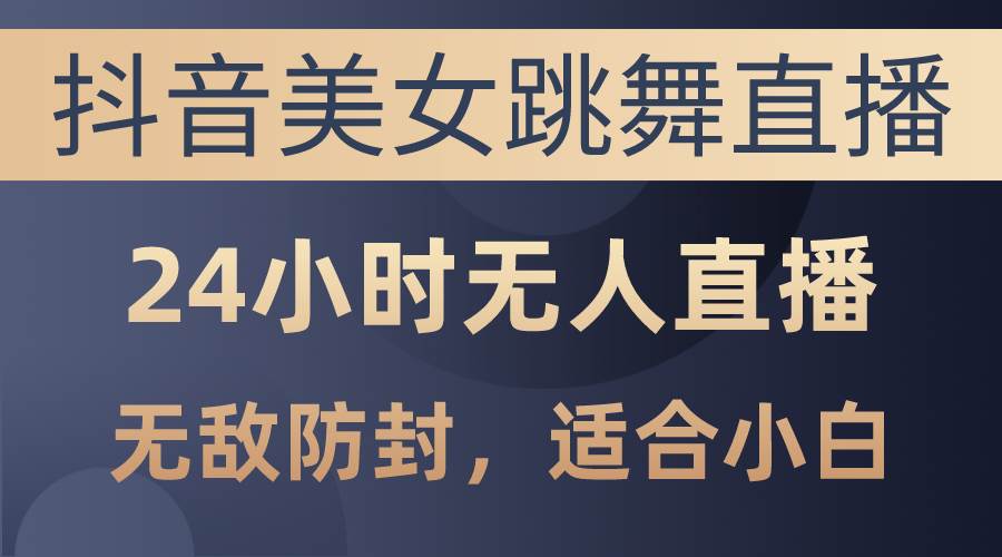 抖音美女跳舞直播，日入3000+，24小时无人直播，无敌防封技术，小白最…-佐帆副业网