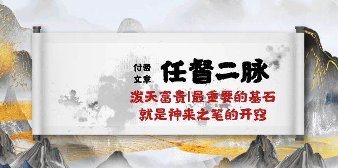 某付费文章《任督 二脉 泼天富贵|最重要的基石 就是神来之笔的开窍|万字》-佐帆副业网