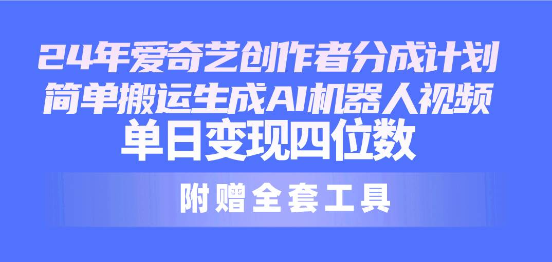 24最新爱奇艺创作者分成计划，简单搬运生成AI机器人视频，单日变现四位数-佐帆副业网