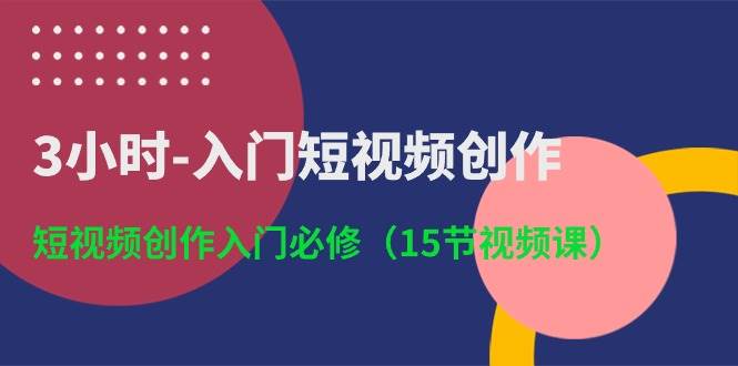 3小时-入门短视频创作：短视频创作入门必修（15节视频课）-佐帆副业网