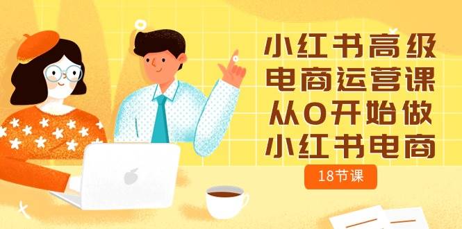 小红书高级电商运营课，从0开始做小红书电商（18节课）-佐帆副业网