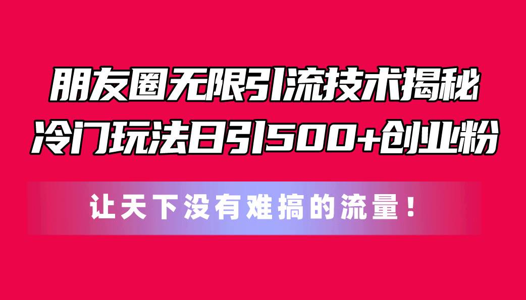 朋友圈无限引流技术揭秘，一个冷门玩法日引500+创业粉，让天下没有难搞…-佐帆副业网