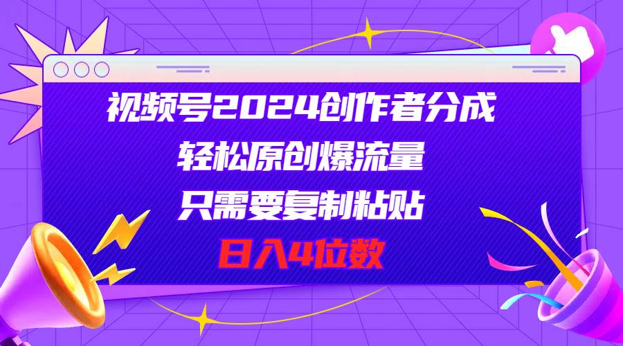 视频号2024创作者分成，轻松原创爆流量，只需要复制粘贴，日入4位数-佐帆副业网