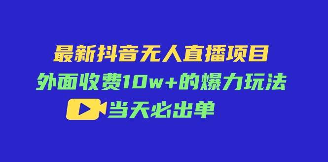 最新抖音无人直播项目，外面收费10w+的爆力玩法，当天必出单-佐帆副业网