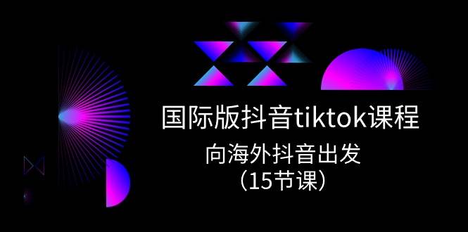 国际版 抖音tiktok实战课程，向海外抖音出发（15节课）-佐帆副业网