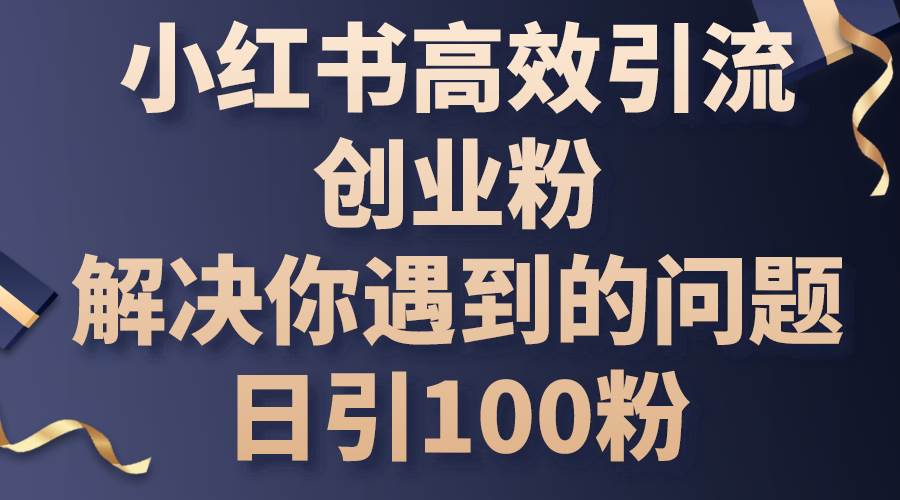 小红书高效引流创业粉，解决你遇到的问题，日引100粉-佐帆副业网