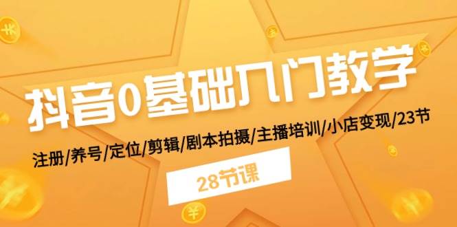 抖音0基础入门教学 注册/养号/定位/剪辑/剧本拍摄/主播培训/小店变现/28节-佐帆副业网