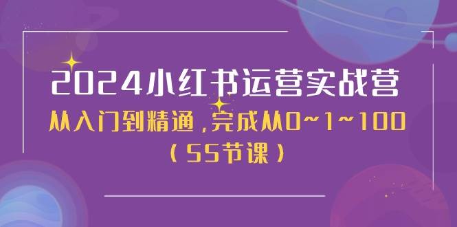 2024小红书运营实战营，从入门到精通，完成从0~1~100（50节课）-佐帆副业网