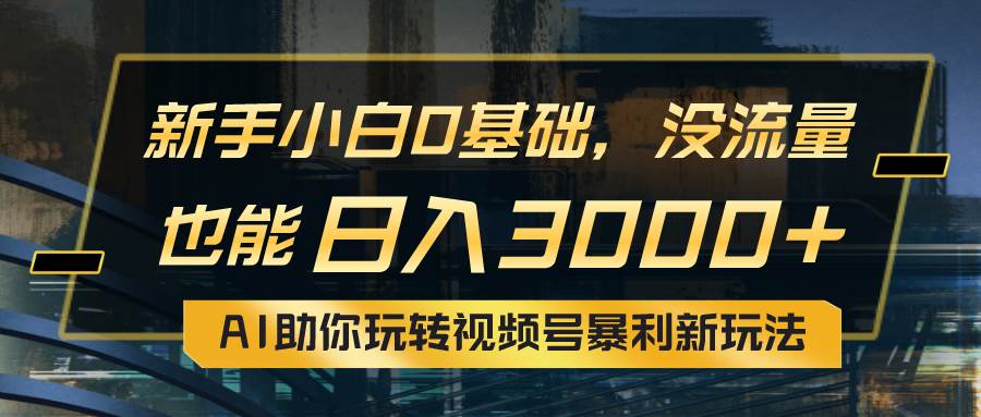 小白0基础，没流量也能日入3000+：AI助你玩转视频号暴利新玩法-佐帆副业网