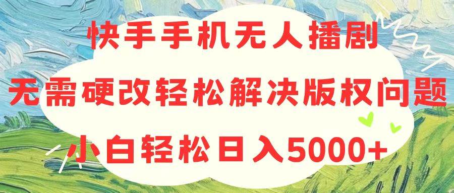 快手手机无人播剧，无需硬改，轻松解决版权问题，小白轻松日入5000+-佐帆副业网