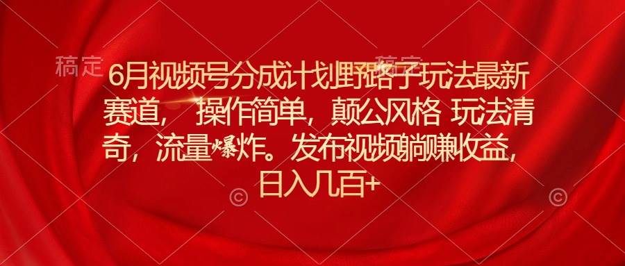 6月视频号分成计划野路子玩法最新赛道操作简单，颠公风格玩法清奇，流…-佐帆副业网
