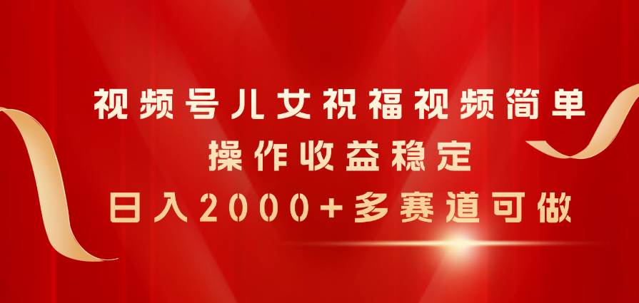 视频号儿女祝福视频，简单操作收益稳定，日入2000+，多赛道可做-佐帆副业网