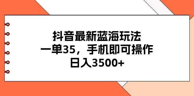 抖音最新蓝海玩法，一单35，手机即可操作，日入3500+，不了解一下真是…-佐帆副业网