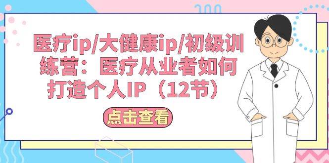 医疗ip/大健康ip/初级训练营：医疗从业者如何打造个人IP（12节）-佐帆副业网