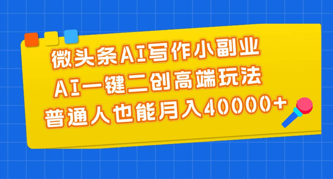 微头条AI写作小副业，AI一键二创高端玩法 普通人也能月入40000+-佐帆副业网