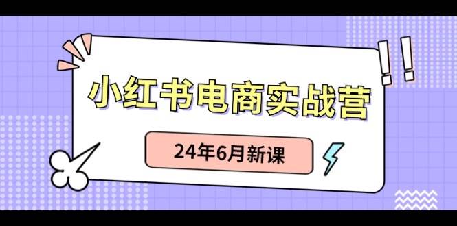 小红书电商实战营：小红书笔记带货和无人直播，24年6月新课-佐帆副业网