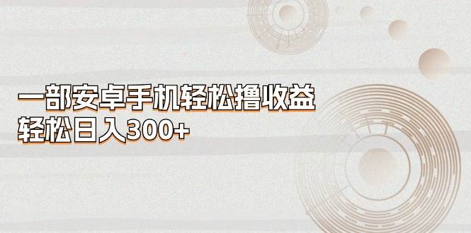 一部安卓手机轻松撸收益，轻松日入300+-佐帆副业网