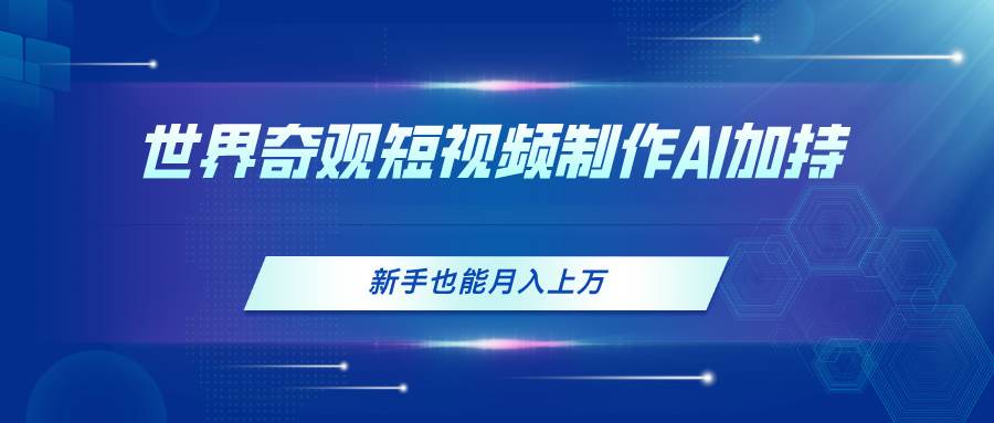 世界奇观短视频制作，AI加持，新手也能月入上万-佐帆副业网