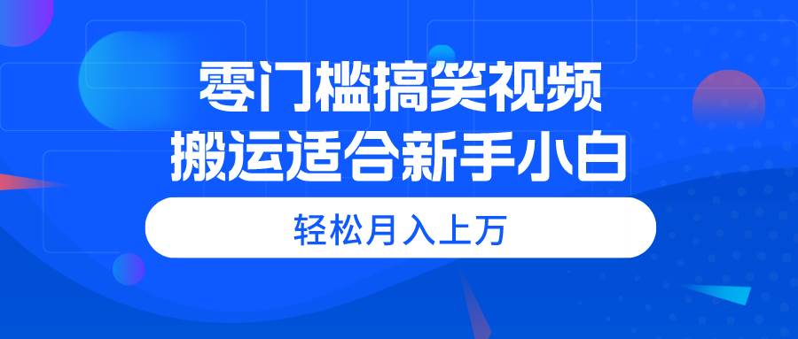 零门槛搞笑视频搬运，轻松月入上万，适合新手小白-佐帆副业网