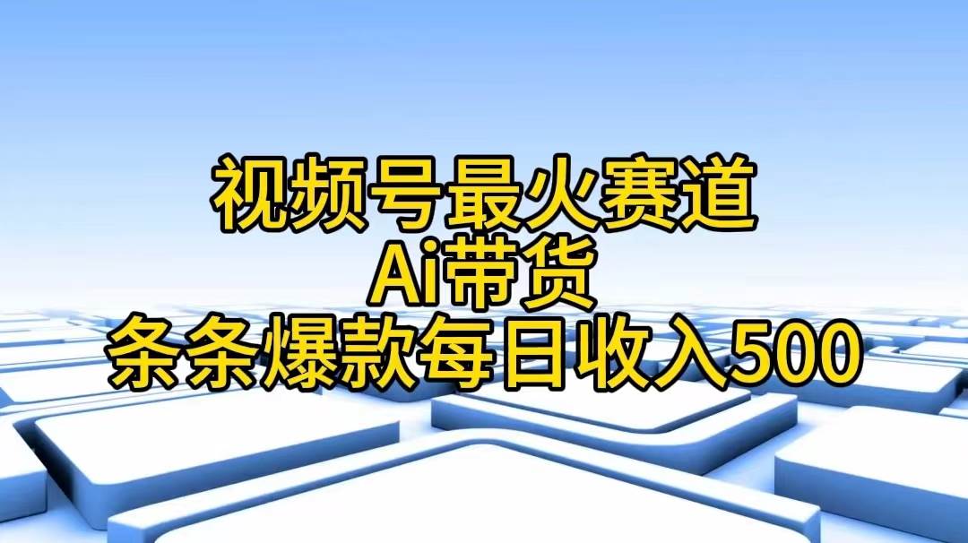 视频号最火赛道——Ai带货条条爆款每日收入500-佐帆副业网