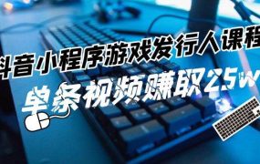 抖音小程序-游戏发行人课程：带你玩转游戏任务变现，单条视频赚取25w-佐帆副业网