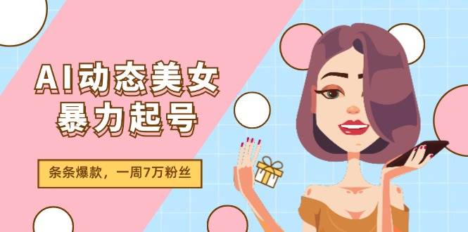 AI动态美女暴力起号2.0，新赛道原创作品，条条爆款，一周7万粉丝-佐帆副业网