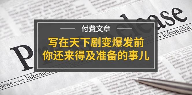 某付费文章《写在天下剧变爆发前，你还来得及准备的事儿》-佐帆副业网