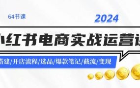 2024小红书电商实战运营课:账号搭建/开店流程/选品/爆款笔记/截流/变现-佐帆副业网